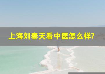 上海刘春天看中医怎么样?