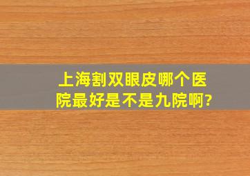 上海割双眼皮哪个医院最好,是不是九院啊?