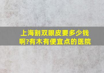 上海割双眼皮要多少钱啊?有木有便宜点的医院