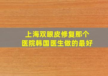 上海双眼皮修复那个医院韩国医生做的最好