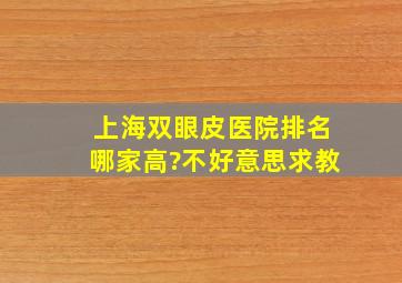 上海双眼皮医院排名哪家高?不好意思求教