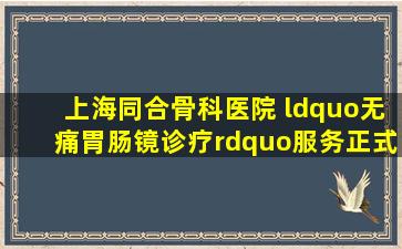 上海同合骨科医院 “无痛胃肠镜诊疗”服务正式开启! 