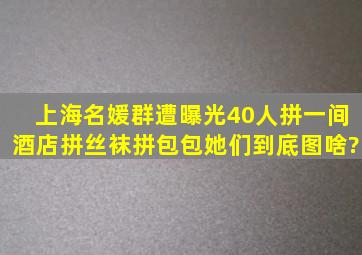 上海名媛群遭曝光,40人拼一间酒店,拼丝袜、拼包包,她们到底图啥?