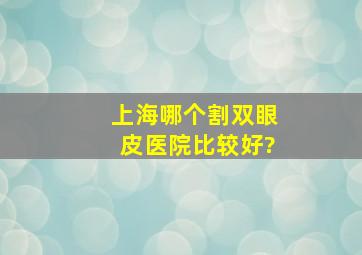 上海哪个割双眼皮医院比较好?