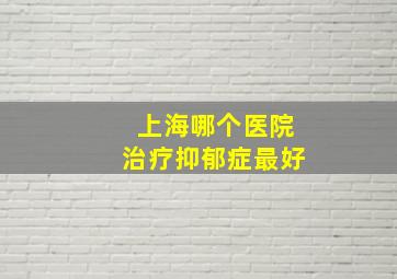 上海哪个医院治疗抑郁症最好