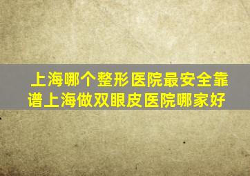 上海哪个整形医院最安全靠谱,上海做双眼皮医院哪家好 