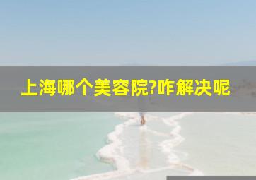 上海哪个美容院?咋解决呢