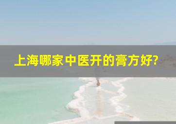 上海哪家中医开的膏方好?