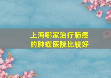 上海哪家治疗肺癌的肿瘤医院比较好