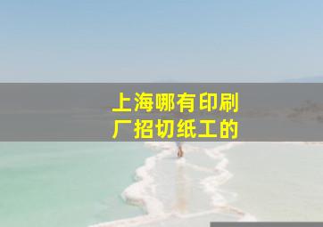 上海哪有印刷厂招切纸工的