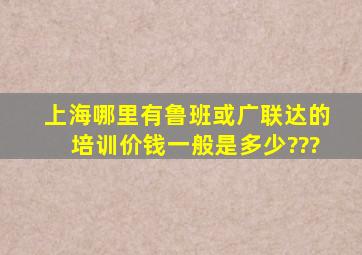 上海哪里有鲁班或广联达的培训,价钱一般是多少???