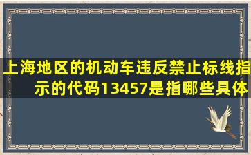 上海地区的机动车违反禁止标线指示的(代码13457)是指哪些具体的...