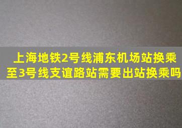 上海地铁2号线浦东机场站换乘至3号线支谊路站需要出站换乘吗