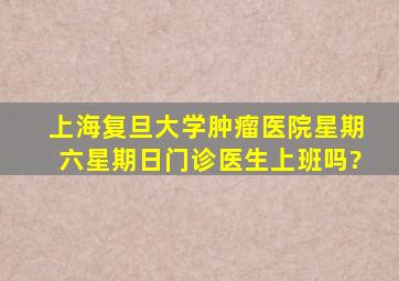 上海复旦大学肿瘤医院星期六、星期日门诊医生上班吗?