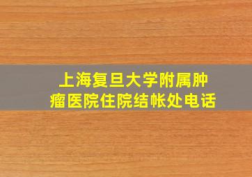 上海复旦大学附属肿瘤医院住院结帐处电话