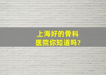 上海好的骨科医院你知道吗?