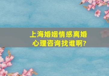上海婚姻情感离婚心理咨询找谁啊?