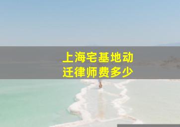 上海宅基地动迁律师费多少