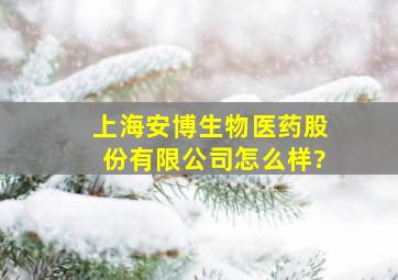 上海安博生物医药股份有限公司怎么样?