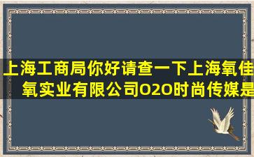 上海工商局你好,请查一下上海氧佳氧实业有限公司(O2O时尚传媒)是否...