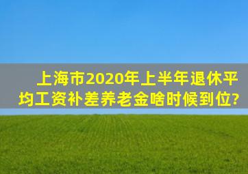 上海市2020年上半年退休平均工资补差养老金啥时候到位?