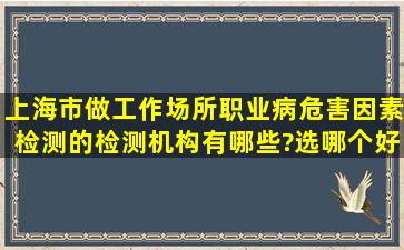 上海市做工作场所职业病危害因素检测的检测机构有哪些?选哪个好呀?