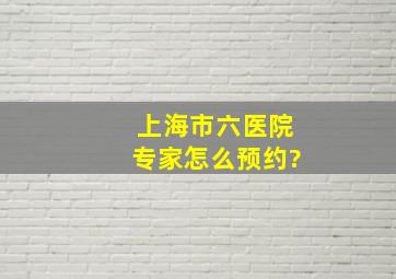 上海市六医院专家怎么预约?