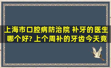 上海市口腔病防治院 补牙的医生哪个好? 上个周补的牙齿今天竟然掉...