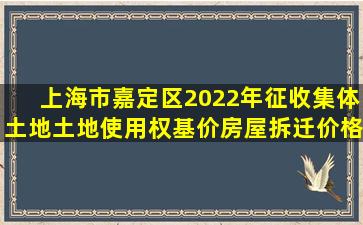 上海市嘉定区2022年征收集体土地土地使用权基价、房屋拆迁价格...