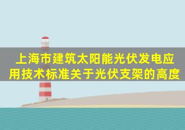 上海市建筑太阳能光伏发电应用技术标准关于光伏支架的高度