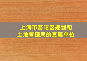 上海市普陀区规划和土地管理局的直属单位