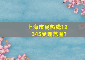 上海市民热线12345受理范围?