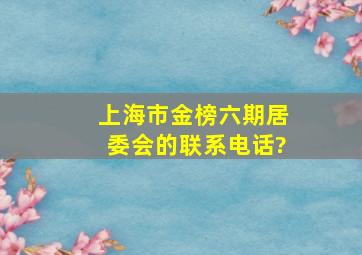 上海市金榜六期居委会的联系电话?