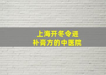 上海开冬令进补膏方的中医院