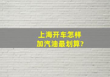 上海开车怎样加汽油最划算?