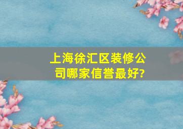 上海徐汇区装修公司哪家信誉最好?