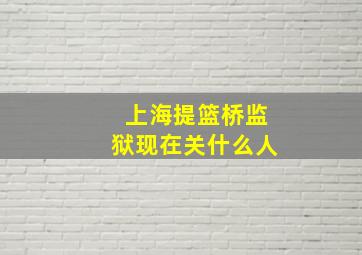 上海提篮桥监狱现在关什么人