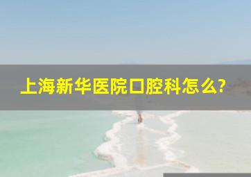 上海新华医院口腔科怎么?