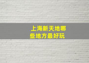 上海新天地哪些地方最好玩 