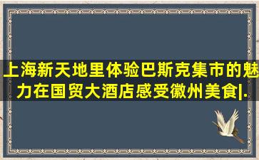 上海新天地里体验巴斯克集市的魅力,在国贸大酒店感受徽州美食|...