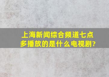 上海新闻综合频道七点多播放的是什么电视剧?