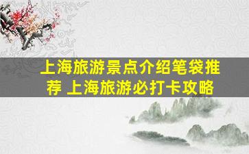 上海旅游景点介绍笔袋推荐 上海旅游必打卡攻略