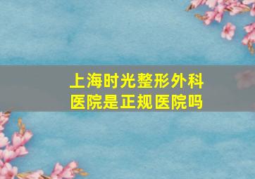 上海时光整形外科医院是正规医院吗