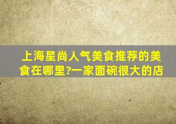 上海星尚人气美食推荐的美食在哪里?一家面碗很大的店