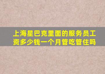 上海星巴克里面的服务员工资多少钱一个月,管吃管住吗。