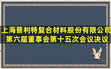 上海普利特复合材料股份有限公司 第六届董事会第十五次会议决议...