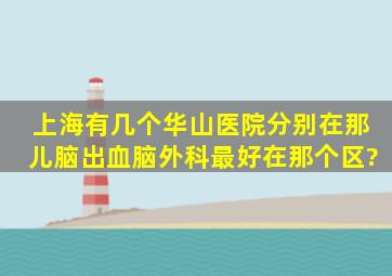 上海有几个华山医院,分别在那儿,脑出血脑外科最好在那个区?