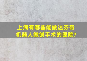 上海有哪些能做达芬奇机器人微创手术的医院?