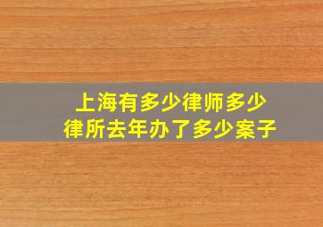 上海有多少律师多少律所去年办了多少案子