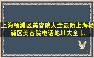 上海杨浦区美容院大全、最新上海杨浦区美容院电话、地址大全 |...